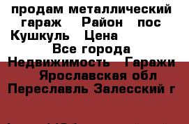 продам металлический гараж  › Район ­ пос.Кушкуль › Цена ­ 60 000 - Все города Недвижимость » Гаражи   . Ярославская обл.,Переславль-Залесский г.